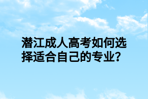 潜江成人高考如何选择适合自己的专业?