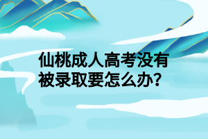 仙桃成人高考没有被录取要怎么办?