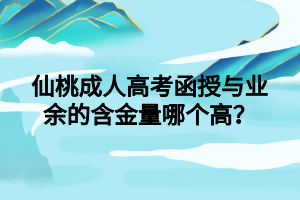 仙桃成人高考函授与业余的含金量哪个高？