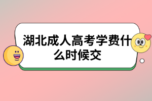 湖北成人高考学费什么时候交