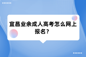 宜昌业余成人高考怎么网上报名?