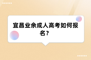 宜昌业余成人高考如何报名?