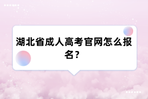 湖北省成人高考官网怎么报名?