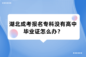 湖北成考报名专科没有高中毕业证怎么办?