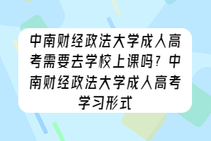 中南财经政法大学成人高考需要去学校上课吗？中南财经政法大学成人高考学习