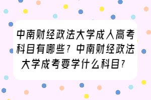 中南财经政法大学成人高考科目有哪些？中南财经政法大学成考要学什么科目？