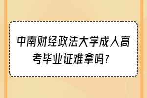 中南财经政法大学成人高考毕业证难拿吗？